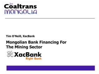 Mongolian Bank Financing For
The Mining Sector
Tim O’Neill, XacBank
 
