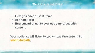 This is a slide title
▸ Here you have a list of items
▸ And some text
▸ But remember not to overload your slides with
content
Your audience will listen to you or read the content, but
won’t do both.
6
 