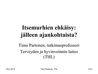 Itsemurhien ehkäisy:
jälleen ajankohtaista?
Timo Partonen, tutkimusprofessori
Terveyden ja hyvinvoinnin laitos
(THL)
18.9. 2013 Timo Partonen, THL 1(11)
 