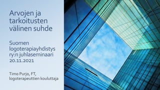 Arvojen ja
tarkoitusten
välinen suhde
Suomen
logoterapiayhdistys
ry:n juhlaseminaari
20.11.2021
Timo Purjo, FT,
logoterapeuttien kouluttaja
 
