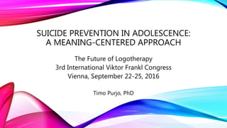 SUICIDE PREVENTION IN ADOLESCENCE:
A MEANING-CENTERED APPROACH
The Future of Logotherapy
3rd International Viktor Frankl Congress
Vienna, September 22-25, 2016
Timo Purjo, PhD
 