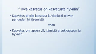 ”Hyvä kasvatus on kasvatusta hyvään”
• Kasvatus ei ole lapsessa kuvitellusti olevan
pahuuden hillitsemistä
vaan
• Kasvatus on lapsen yllyttämistä arvokkaaseen ja
hyvään
 