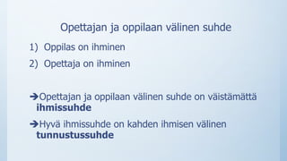 Opettajan ja oppilaan välinen suhde
1) Oppilas on ihminen
2) Opettaja on ihminen
Opettajan ja oppilaan välinen suhde on väistämättä
ihmissuhde
Hyvä ihmissuhde on kahden ihmisen välinen
tunnustussuhde
 