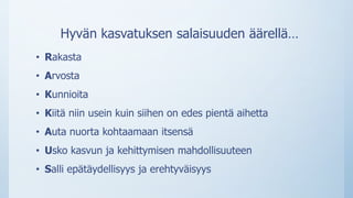 Hyvän kasvatuksen salaisuuden äärellä…
• Rakasta
• Arvosta
• Kunnioita
• Kiitä niin usein kuin siihen on edes pientä aihetta
• Auta nuorta kohtaamaan itsensä
• Usko kasvun ja kehittymisen mahdollisuuteen
• Salli epätäydellisyys ja erehtyväisyys
 