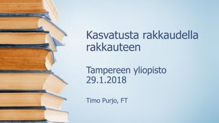 Kasvatusta rakkaudella
rakkauteen
Tampereen yliopisto
29.1.2018
Timo Purjo, FT
 