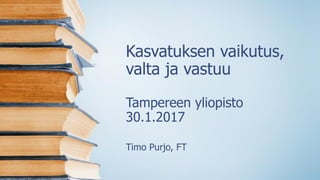 Kasvatuksen vaikutus,
valta ja vastuu
Tampereen yliopisto
30.1.2017
Timo Purjo, FT
 