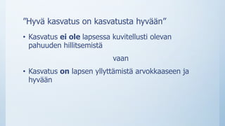 ”Hyvä kasvatus on kasvatusta hyvään”
• Kasvatus ei ole lapsessa kuvitellusti olevan
pahuuden hillitsemistä
vaan
• Kasvatus on lapsen yllyttämistä arvokkaaseen ja
hyvään
 