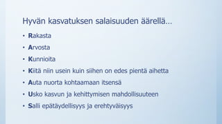 Hyvän kasvatuksen salaisuuden äärellä…
• Rakasta
• Arvosta
• Kunnioita
• Kiitä niin usein kuin siihen on edes pientä aihetta
• Auta nuorta kohtaamaan itsensä
• Usko kasvun ja kehittymisen mahdollisuuteen
• Salli epätäydellisyys ja erehtyväisyys
 