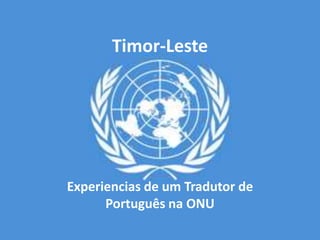 Timor-Leste
Experiencias de um Tradutor de
Português na ONU
 