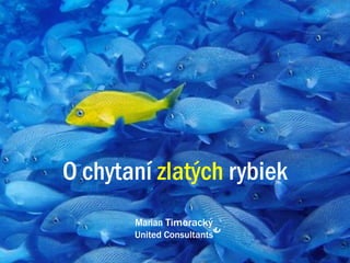 O chytaní zlatých rybiek
       Marian Timoracký
       United Consultants
 