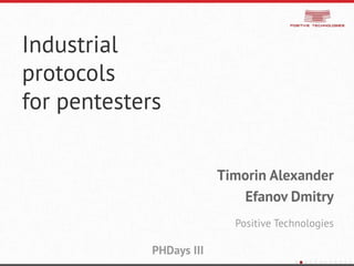 Industrial
protocols
for pentesters
Timorin Alexander
Efanov Dmitry
Positive Technologies
PHDays III
 