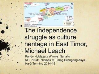 Difficult memories
The independence
struggle as culture
heritage in East Timor,
Michael Leach
Randy Nobleza x Winnie Nanalis
AFL 702d: Pilipinas at Timog Silangang Asya
Ika-3 Termino 2014-15
 