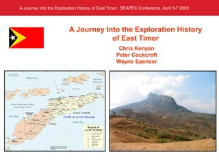 Block
7,8/97
(VAMEX)
Premier’s South China Sea Interests
A Journey into the Exploration History of East Timor: SEAPEX Conference, April 5-7 2005
A Journey Into the Exploration History
of East Timor
Chris Kenyon
Peter Cockcroft
Wayne Spencer
(14,874 sq. km incl Oecusse)
 