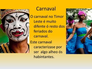 CarnavalO carnaval no Timor Leste é muito difente ó resto dos feriados do carnaval. Este carnaval caracterizase por ser  algo alheo ós habintantes.