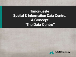 Timor-Leste
Spatial & Information Data Centre.
A Concept
“The Data Centre”
 