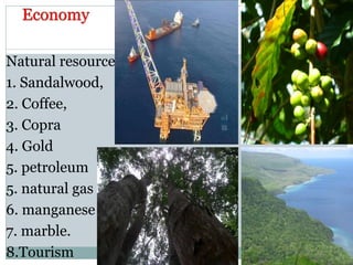 Natural resources
1. Sandalwood,
2. Coffee,
3. Copra
4. Gold
5. petroleum
5. natural gas
6. manganese
7. marble.
8.Tourism
 
