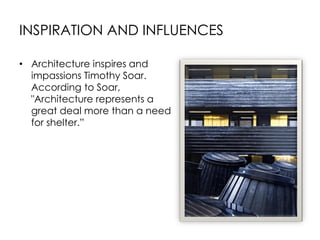 INSPIRATION AND INFLUENCES
• Architecture inspires and
impassions Timothy Soar.
According to Soar,
"Architecture represents a
great deal more than a need
for shelter.”
 