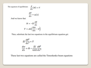 The equation of equilibrium:
And we know that:
Then, substitute the last two equations in the equilibrium equation get:
These last two equations are called the Timoshenko beam equations
 