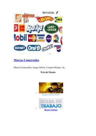 Marcas Comerciales
Marcas Comerciales, Juegos Online, Comprar Relojes. etc.
Web del Mundo

Juegos online Gratis

Buscar Trabajo
 