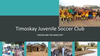 Timoskay Juvenile Soccer Club
~SOCCER AND THE GOOD LIFE~
 