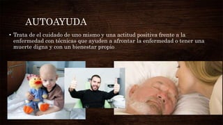 AUTOAYUDA
• Trata de el cuidado de uno mismo y una actitud positiva frente a la
enfermedad con técnicas que ayuden a afrontar la enfermedad o tener una
muerte digna y con un bienestar propio
 