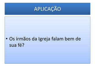 APLICAÇÃO




• Os irmãos da Igreja falam bem de
  sua fé?
 