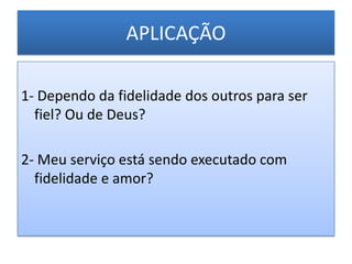 APLICAÇÃO

1- Dependo da fidelidade dos outros para ser
  fiel? Ou de Deus?

2- Meu serviço está sendo executado com
  fidelidade e amor?
 