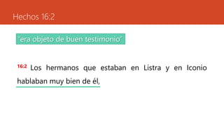 Hechos 16:2
16:2 Los hermanos que estaban en Listra y en Iconio
hablaban muy bien de él,
“era objeto de buen testimonio”
 