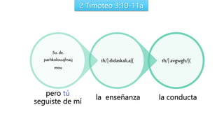 2 Timoteo 3:10-11a
th/| avgwgh/|(th/| didaskali,a|(
Su. de.
parhkolou,qhsa,j
mou
la enseñanza la conducta
pero tú
seguiste de mí
 