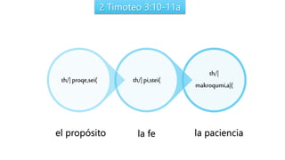 2 Timoteo 3:10-11a
th/|
makroqumi,a|(
th/| pi,stei(th/| proqe,sei(
el propósito la fe la paciencia
 