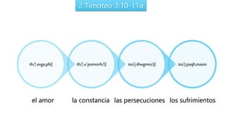 2 Timoteo 3:10-11a
toi/j paqh,masintoi/j diwgmoi/j(th/| u`pomonh/|(th/| avga,ph|(
el amor la constancia los sufrimientoslas persecuciones
 