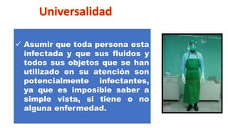 ✓ Asumir que toda persona esta
infectada y que sus fluidos y
todos sus objetos que se han
utilizado en su atención son
potencialmente infectantes,
ya que es imposible saber a
simple vista, si tiene o no
alguna enfermedad.
 
