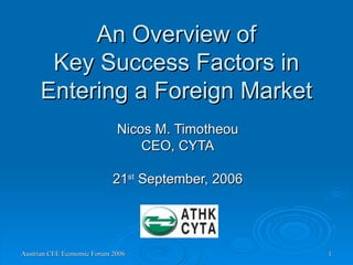 An Overview of Key Success Factors in Entering a Foreign Market Nicos M. Timotheou CEO, CYTA 21 st  September, 2006 