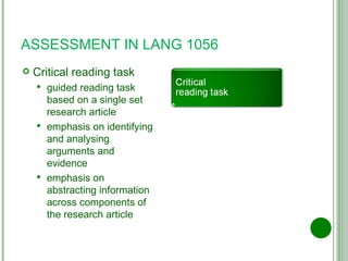 ASSESSMENT IN LANG 1056 Critical reading task guided reading task based on a single set research article emphasis on identifying and analysing arguments and evidence emphasis on abstracting information across components of the research article 