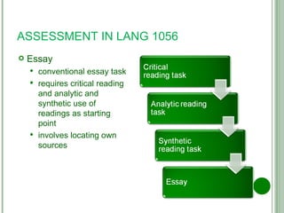 ASSESSMENT IN LANG 1056 Essay conventional essay task requires critical reading and analytic and synthetic use of readings as starting point involves locating own sources 