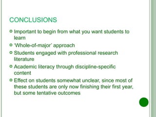 CONCLUSIONS Important to begin from what you want students to learn ‘ Whole-of-major’ approach Students engaged with professional research literature Academic literacy through discipline-specific content Effect on students somewhat unclear, since most of these students are only now finishing their first year, but some tentative outcomes 