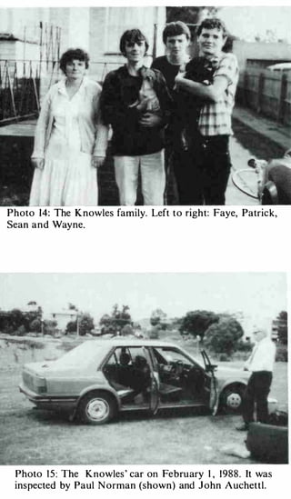 Photo   14: The K nowles family. Left t o right: Faye, Patrick,
Sean and Wayne.




 Photo 1 5 : The K n owles ' car on Fe bru ary I , 1 98 8 . It was
 ins pected by Paul N o rman (shown) and J ohn A uchet t l .
 