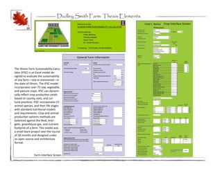 Dudley Smith Farm: Thesis Elements
                                                                        Crop Interface Screen
          19




The Illinois Farm Sustainability Calcu-
lator (IFSC) is an Excel model de-
signed to evaluate the sustainability
of any farm—real or envisioned—in
the state of Illinois. The IFSC model
incorporates over 75 row, vegetable,
and pasture crops. IFSC can dynami-
cally reflect crop production yields
based on county, soils, and cul-
tural practices. IFSC incorporates 15
animal species, and their life stages
with standard nutritional models
and requirements. Crop and animal
production systems methods are
balanced against the feed, ener-
getic, greenhouse gas, and nutrient
footprint of a farm. This model was
a small team project over the course
of 18 months and designed under
an open source and architecture
format.



                Farm Interface Screen
 