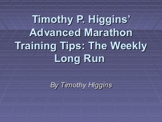 Timothy P. Higgins’
   Advanced Marathon
Training Tips: The Weekly
        Long Run

      By Timothy Higgins
 
