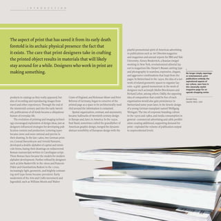 INTRODUCTION
The aspect ofprint that has saved it from its early death
foretold is its archaic physical presence: the fact that
it exists. The care that print designers take in crafting
the printed object results in materials that will likely
stay around for a while. Designers who work in print are
making something.
products in catalogs as they really appeared, but
also of recording and reproducing images from
travel and other experiences. Through the end of
the nineteenth century and into the early twenti-
eth, publications of all kinds became a ubiquitous
feature of everyday life.
The evolution of printing and imaging technol-
ogy encouraged exploration of design ideas, just as
designers influenced strategies for developing pub-
lication content and production. Lettering types
became more and more rational and precise in
their drawing. Tn the late 1460s, two German print-
ers, Conrad Sweynheym and Arnold Pannartz,
developed a double alphabet of capital and minis-
cule forms, basing their drawings on rediscovered
Roman manuscripts written in Carolingian script.
These Roman faces became the models for modem
alphabet development. Further refined by designers
such as John Baskerville in the r600s and Francois
Didot and Giambattista Bodoni in the 1700S,
increasingly light, geometric, and brightly contrast-
ing serif type forms became prevalent. Early
modernists of the Arts and Crafts movement and
Jugendstil, such as William Morris and Walter
Crane of England, and Koloman Moser and Peter
Behrens of Germany, began to conceive of the
printed page as a space to be architecturally mod-
eled around the information it contained.
Spatial organization, contrast, and asymmetry
became hallmarks of twentieth-century design
in Europe and, later, in America. In the 1930S,
Paul Rand, sometimes called the grandfather of
American graphic design, merged the dynamic
abstract sensibility of European design with the
~--
playful promotional spirit ofAmerican advertising
in publications such as Art Direction magazine
and magazines and annual reports for IBM and Yale
University. Alexey Brodovitch, a Russian emigre
working in New York, revolutionized editorial lay-
out in magazines like Harper's Bazaar, uniting type
and photography in seamless, expressive, elegant,
and aggressive combinations that leapt from the
pages. In Switzerland in the 1950S, the idea of a net-
work of related geometric spaces to organize lay-
outs- a grid- gained momentum in the work of
designers such as Joseph Muller-Brockmann and
Richard Lohse, among others. Oddly, the opposing
idea of composition that could be free of such
organization would also gain prominence in
Switzerland some years later, in the kinetic design
of a young German transplant named Wolfgang
Weingart. The rise of corporate branding culture
in the 1970S and 1980s, and media consumption in
general- commercial advertising and cable prolifer-
ation creating additional, supporting demand for
print- exploded the volume of publication output
to unprecedented levels.
No longer simply reportage
or entertainment, print
publications embody the
aspirational aspects of
our culture, seen here in
this classically stylish
magazine page for an
upscale shopping center.
Kendall Ross
Seattle (WA), USA
 