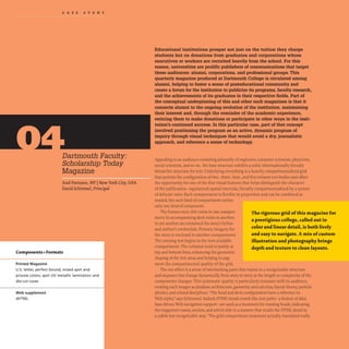 CAS EST U D Y
Dartmouth Faculty:
Scholarship Today
Magazine
And Partners, NY INew York City, USA
David Schimmel,Principal
Components+Formats
Printed Magazine
u.s. letter, perfect bound; mixed spot and
process colors; spot UV metallic lamination and
die-cut cover.
Web supplement
dHTML
Educational institutions prosper not just on the tuition they charge
students but on donations from graduates and corporations whose
executives or workers are recruited heavily from the school. For this
reason, universities are prolific publishers of communications that target
these audiences: alumni, corporations, and professional groups. This
quarterly magazine produced at Dartmouth College is circulated among
alumni, helping to foster a sense of posteducational community and
create a forum for the institution to publicize its programs, faculty research,
and the achievements of its graduates in their respective fields. Part of
the conceptual underpinning of this and other such magazines is that it
connects alumni to the ongoing evolution of the institution, maintaining
their interest and, through the reminder of the academic experience,
enticing them to make donations or participate in other ways in the insti-
tution's continued success. In this particular case, part of that concept
involved positioning the program as an active, dynamic program of
inquiry through visual techniques that would avoid a dry, journalistic
approach, and reference a sense of technology.
Appealing to an audience consisting primarily of engineers, computer scientists, physicists,
social scientists, and so on, the base structure exhibits a solid, informationally friendly
hierarchic structure for text. Underlying everything is a heavily compartmentalized grid
that permits the configuration of two-, three-, four-, and five-column text bodies and offers
the opportunity for one of the first visual features that helps distinguish the character
of the publication- regularized spatial intervals, literally compartmentalized by a system
of delicate rules. Each compartment is flexible in proportion and can be combined as
needed, but each kind of compartment carries
only one kind of component.
The feature story title exists in one compart-
ment; its accompanying deck exists in another;
in yet another are contained the story's byline
and author's credentials. Primary imagery for
the story is enclosed in another compartment.
The running text begins in the next available
compartment. The columns tend to justify at
top and bottom lines, enhancing the geometric
shaping of the text areas and helping to aug-
ment the compartmental quality of the grid.
The rigorous grid ofthis magazine for
a prestigious college, called out in
color and linear detail, is both lively
and easy to navigate. A mix ofcustom
illustration and photography brings
depth and texture to clean layouts.
The net effect is a sense of interlocking parts that repeat in a recognizable structure
and sequence but change dynamically from story to story as the length or complexity of the
components changes. This systematic quality is particularly resonant with its audience,
evoking such images as database architecture, geometry and calculus, fractal theory,particle
physics,and related disciplines."The head and deck configuration have a reference to
Web styles," says Schimmel. Indeed, HTML bread-crumb-like text paths- a feature of data-
base-driven Web navigation support- are used as a treatment for running heads, indicating
the magazine's name, section, and article title in a manner that recalls the HTML detail in
a subtle but recognizable way. "The grid compartment treatment actually translated really
·
 