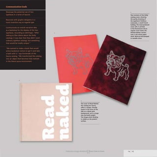 2
2
The cover of Read Naked,
the catalog for Sauna,
offers a simple, friendly
teaser in the form of the
title on a blank pink
background, set in a large
size and bold weight.
The Singer-stitch binding
is visible on the jacket's
surface.
PublicatIOn Design workbookIIFrom Cover to Cover
Two versions of the Dolly
catalog cover, showing
the quirky drawing of
the typeface's fictitious
namesake. a small French
bulldog. The mass-produced
cover, left, is printed
in flat fluorescent ink on
regular cover stock; the
limited-edition version
uses a red velvet paper
stock. Both are foil stamped
in metallic silver.
114 115
 