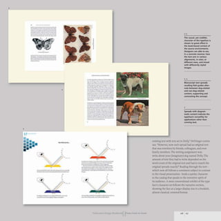 3
5
17
-_..._-----..- ..
--..........- ....---_.
-------------
---..~~-"""'--
---~- ...----........
...........---........-
-----------......---
-- -~.......-....-~-
---- -
--- -
......,,-~- ...--....~-
==:.:::..C' -~=...__
- ._..,....-------
_
.._--------""--
w ..._ ....
4
••
•
•••••
-..
• •
...__......--............,.,..-1_........
...,-..-_..__...................-
'.
•
•
•
..
~~ . ~ I '
.........-.,....._....,........-..---
_.._---.......,.........---
I
.,
I
............-................-.
----..........-..........-
___ ........ _ _,0- .. _ ..... _
----.......--..---
......................-...........-.....-
----,......,.-.......,..--..
-.......~- ....-...-..-.
_t.rIo........_ ....__ .....lIoIt._
_
.......................-.-........
--....-_.............-..........
........"............- ..."'-r'I.-
............."""..'-._-...........
_.........", .....-...........-.-
-.....,-.............~-
.....---...~-,.--
_.-
...........- .........~..........r--
-...-._..---....1«-.........
...._ .....................·-11·.....•.....
-....--......--....-..-
..................111,......_--.,-
- .......---.....- .......
--...- ................-.......
_
......................_....-.......-..
......._,......,..........--..-.......
--..-.....-...................-
..''--_........--...- .....
....-......---....~ ...... ....
....--.-..-.-......
•
•
•
_~_ ....~ ___ ptC""'_-"
..-f:--.............- ....--*.........
-.•-....-..........---~
......__...................-_.....
. . ........-.....oIt .........r.._........__
......"'-......... ·4..,10 ,.,........
.' '---...."'.-....-...-._....,..,..
..- •
•
Id-_"""........._~-....,....-...-
_cw...." ...... _ ...........,...,
Publication DesIgn workbookIIFrom Cover to Cover
The casual, yet credible,
character of the typeface is
shown to great effect in
the book-based context of
the source environments.
Designers are able to see,
in a concrete manner, how
the text acts in various
alignments, in color, at
different sizes, and mixed
with differently styled
images.
Manuscript text spreads
recalling feld guides alter-
nate between dog-related
and non-dog-related
content, supporting and
contrasting the concept.
2
Spreads with diagram-
matic content indicate the
typeface's versatility for
applications other than
running text.
existing text with text set in Dolly:' DeVringer contin-
ues. "However, now each spread had an original text
that was rewritten by friends, colleagues, and even
family members.The writing assignment was:
write about your (imaginary) dog named Dolly. The
amount of text they had to write depended on the
word count of the original text and had to match the
original spreads exactly!" Reading through the text-
which now all follows a consistent subject in contrast
to the visual presentation- lends a quirky character
to the catalog that speaks to the inventive spirit of
its audience. A more conventional exhibit of the type-
face's character set follows the narrative section,
showing the face at a larger display size in a bookish,
almost classical, centered format.
116 117
 