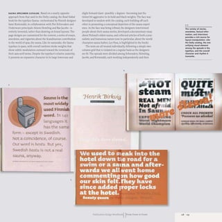 SAUNA SPECIMEN CATALOG Based on a nearly opposite
approach from that used in the Dolly catalog, the Read Naked
book for the typeface Sauna-orchestrated by Finnish designer
Sami Kortemaki, in collaboration with Piet Schreuders and
Underware principals Akiem Hemling and Bas jacobs- is
entirely invented, rather than drawing on found layouts. The
page designs are customized for the content, a series of essays,
anecdotes, and vignettes about the Scandinavian contribution
to the world of spas, the sauna.Like its namesake, the Sauna
typeface is spare, with overall uniform stroke weights that
show subtle modulation outward toward the terminals of
their sans-serif stems.Despite the typeface's relative austerity,
it presents an expansive character in its large lowercase and
3
Sauna isthe
mostwidely
used Finnish
word. Tn 142
Languages iL
has the same
form - except in Swedish.
Not a coinddence, of course.
OllT word is hostu. But yes,
Swedish bastu is noL a real
sauna, anyway.
" .n
I~
5
slight forward slant- possibly 2 degrees- becoming just the
tiniest bit aggressive in its bold and black weights. The face was
developed in tandem with the catalog, each building off each
other in promoting a conceptual depiction of the sauna experi-
ence. As the face was being refined, the designers interviewed
people about their sauna stories, developed a documentary essay
about Finland's oldest sauna, and collected articles of both a jour-
nalistic and humorous nature (one in particular, about the world
champion sauna bather, Leo Pusa, is highlighted in the book).
The texts are all treated individually, following a simple two-
column grid that is violated on a regular basis as the designers
see fit. The spreads were divided among Schreuders, Helmling,
jacobs, and Kortemaki, each working independently and then
4
'J{enrik 13irkvi9
Publication Design workbookIIFrom Cover to Cover
The variety of stories,
anecdotes. factual infor-
mation. and interviews
provides a rich source for
layout manipulation. like
the Dolly catalog. the one
unifying visual element
among the spreads is the
typeface. and the overall
character and rhythm it
transmits.
uS u9
 