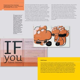 Underware Font Catalogs
Faydherbe/DeVringer IThe Hague, Netherlands
Sami Kortemiiki IHelsinki, Finland
2
1,2
The typeface in this cata-
log is shown to be very
flexible in character and
application; in these
spreads, the face changes
from funny to straightfor-
ward. depending on con-
text and the structure of
its presentation. In the
spreads with cartoon illus-
trations, the modulation in
the strokes and their
slightly rounded terminals
pick up the humorous
quality of the line draw-
ings; set in columns of
continuous text, the face
becomes neutral, almost
journalistic.
selecting the spread designs that they agreed were visually
and conceptually the strongest. Some of the spreads display
more conventional running texts in a straightforward editorial
structure- headline, deck, subheads, and so on- while others
incorporate image-based typographic compositions with
illustrations and photography. One spread, for example, shows
a display-sized line of type against a background of tinted inks
that represent rising heat and steam levels. Like the Dolly
catalog, the variety of typographic applications serves to show
the typeface's versatility as well as deliver conceptual messages
and engage the audience with humor and narrative.
The designers went a step further, however, in exploring
production techniques that transform the book into an object
been in a
you don't have a
, tlr
",
I ....... " .v.I
tt _ _ IhIom»"_~'"
Work Process
that is fully realized only within an actual sauna- hence the title,
Read Naked. First, the paper stock selected is produced from a
plastic fiber that absorbs water and dries without distorting its
shape. The book is made to be read inside a sauna and withstand
the moisture and heat of that environment. Additionally, a
number of the text spreads are printed with a thermal ink that
becomes visible only when heated above 80'C- in order to
fully appreciate the text, the book must be read, yes, naked in
the sauna. The revelation of these hidden texts- the secret sauna
stories- brings the reader literally and figuratively into the
private, suggestive, and steamy experience of this Scandinavian
steam bath.
The development of the typeface and the specimen book itselfwas simultaneous:
a dual concept for development. Initial drawings for the base alphabet and collabora-
tion with writers and designers for the catalog happened in tandem. After three years
ofextensive refinement to the face, expanding the character set and finessing the
digital drawings, the content or the catalog book spreads was distributed among the
four designers, coordinated by Kortemaki. The pages were designed independently
for the most part, but with some collaboration. After a body ofwork was produced,
the designers and client selected the strongest spreads to include in the final book.
 