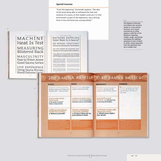 3
MA CHINE
Heat Is Test
MEASURING
Blistered Back
MASCULINITY
fear to Enter Alone
Good Sauna Series
LIVE EXPERIENCE
Using Sauna Roman
Stano. Extreme
4
Special Concerns
"From the beginning," Kortemaki explains, "the idea
of the book being able to withstand the heat and
moisture of a sauna, so that readers could use it in that
environment as part of the experience, was a driving
force in how the book w as conceptualized."
BATHI NG SUPPlIES
Never Been In ASauna?
NO SEXUAL TOUCHING!
Obscene Remarks Forbidden
ON THI: VE RGE OF PASSIN G O UT
Displnyo/Trust toward Fellow BathetS
THE ABILITY TO STA 0 surFERING
1ypogmpl1~1 ~tandatd, H.Qfmon)l In Drsian
Aim tol'Ieaw<md SatJs1y the Patron 01 Nts
"
----
SU1IPASSro .., HONE
~ .",. ..,.....
.....".........-... --_.......
.._--............
tit ."p A o"tc.u;""..,
"".... "AII~
,...............t............'
& Oil"""" 111111 "f'yY
May I ask you to take your
clothes oft' - Also a lowel
1 Vaan tulee siirtya
alabuteelle.
No guts to stay?
Take a step down.
5 £ileA "ut_kaa.
t.htl. kh....ntekoo.
11 aehave your.elf.
..
-
--==.
~ £1,1:1:" "'n II OJ In owr
IiIOr(!s, reveal your belly.
.. Akkaan ja katcarootten
sel<ahan . 'If To sam~h,,",
""tween willu and babies.
, If"t.. ,,,,,,alt.tua
.._parin ••'.leii_".
1T So cio.'t ",_ air on
yourfeJJow'. fJact•
1 "t"'~lfJm httftr mnnrMftlnn
IIUpoo((a. On(jI u6e tht
-Sc.uup to chow woter. p(code
9 'l.aJJwUa ri ~ouj
lJlheItiiii , 'Whi~pcrin8
~ dtrictlJl [or6ilflhn .
ta eiJu&
.",,,,,.$."".si....
'fI Tun«wi" 6efora
yo..., ....
Publication Design workbookIIFrom Cover to Cover
3,4
The display of character
sets follows the narrative
section in a two-column
structure, set in boxes
reversed out to white
against a solid flat of ink.
Notations regarding
weight. usage. and pricing
accompany the alphabet
specimens in bars of black
or white, clearly separated
from the specimens and
set in smaller text.
• snA £t Tltl f4M;.AA OSQ ....N
KinTA NEVER SAY "NO·
TO SOMEO',f[ TV"NING UP
TliE H(~T
120 121
 