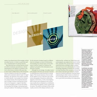 THINKING
PRIMARY SECONDARY TERTIARY
system, is an inherent part of the message: an idea's
secondary function- to relate to a particular audi-
ence- is fundamental to its primary function.
Most ideas also have a tertiary function, which
is to deliver emotional, associational, or cultural
interpretation to the audience, to position it rela-
tive to other forms or vehicles of the same idea.
In other words, to differentiate it. This interpretive
function is biased on the part of the message's
author and is sometimes called its "spin" or "angle."
Branding- the experience of an author's corporate
or cultural identity- is an example of an interpre-
tive, tertiary function. The interpretive function
may be benign or ulterior, meaning that its func-
tion is to be transparent- a signal or identifier-
or layered, providing a point of view that affects
the meaning of the message- developing loyalty
among the audience. The branding of a newspaper,
for the most part, is benign: its goal is to differen-
tiate the newspaper as a source of information.
The branding of an annual report, on the other
hand, is ulterior: its goal is to influence the
audience's perception of the information in one
direction or another.
Although the core message- the subject matter-
is the designer's first focus, its concept is essential
in exhibiting these tertiary functions in varying
degrees. The concept must have a form in order
for the audience to see it. That form may include
stories, photographs, illustrations, tabular data,
diagrams, instructions, or other visual displays.
Most concepts may be displayed in any of these
ways; usually, they are displayed as a combination
of these forms that, together, creates a specific type
of content. The author or developer of this content
usually conceives of the display method in a raw,
2
-
---...-
-..-~
----
-. -
--_.-
~-­
---
.._---
-----
...._--
_.. _...
::.!....... ;4
- ""''''--
V la , _ _
::..-:-,.~-
--
~.. ---
.., .. ..--
-- -- ---
verbal way first- writing it out. Visual forms, such
as photographs,may augment the content's written
form, especially if the concept is about something
experiential (such as hiking) or about a product
that must be seen to be understood (such as home
furnishings). Regardless of whether the secondary
or tertiary functions of the concept are relevant, this
raw content is the basis upon which the designer
must act to build the publication.And that means
understanding its subject matter, its cultural con-
text, its intended audience, and its internal struc-
ture or parts before proceeding to the design phase.
Publications-indeed, all
visual (ommunications-
may be "peeled apart" to
reveal three distinct func-
tions of concept at work:
the primary, or intrinsic
aspects of the subject mat-
ter; the secondary function
of relating to a specific
audience; and the tertiary
function-branding and
positioning-that further
filters the primary message
for interpretation.
A publication may empha-
size any of these over the
other. with varying effect
on audience perception.
If the primary function is
emphasized. the audience
finds the material reliable-
almost transparent. If
the secondary function is
emphasized, the audience
senses itself as part of a
community. If the tertiary
function is emphasized;
the audience is more likely
to consider the material
as a pitch or call to some
particular action.
 