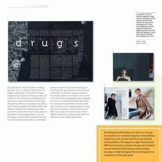 THINKING
the publication's tertiary function- branding-
but most often it is simply a reflection of the
designer capitalizing on the audience's shared
background, giving the core message a visual and
emotional context that allows the publication to
speak to them rather than at them. In this sense,
the audience influences many aspects of a publica-
tion's visual presentation. The audience factor also,
therefore, influences the meaning ofthe subject
content: they expect the content to have particular
associations or psychological effect. As a result,
the designer must consider the audience's level of
taste and their assumed experience as individuals
as other sources for visual decision making, for
everything from page structure to color and color
integration. A home decor magazine produced
for a wealthy audience, for example,may succeed
with certain kinds of typography and photography
but may not succeed with working-class readers
because the presentation fails to resonate with
them. Two home decor magazines, therefore, may
have the same primary conceptual function but
different secondary functions because of their
different audiences; visually, they will reflect this
difference in their stylistic presentation.
2
3
The audience for this
hip-hop magazine recog-
nizes its message as being
directed toward them
because of color choice,
arrangement of forms,
and typographic choices.
Groups of people are
highly attuned to the sub-
tleties of message in visual
form; they know when
the message is for them.
Eggers + Diaper
Berlin, Germany
Branding and positioning create spin on a concept:
an association or emotional response in the audience
related not to the content itself but to the identity
of the publisher. The diagram at right illustrates the
differences between a neutral concept and a branded
concept that alters both primary and secondary
messages to help distinguish the concept against its
competitors in the same genre.
 
