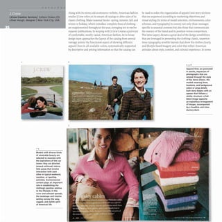 J.Crew Creative Services I Colleen Stokes, CD;
Lillian Hough, designer INew York City. USA
J
Models with diverse kinds
of attainable beauty are
selected to resonate with
the aspirations of the cus-
tomer; they are directed
toward unforced, natura-
listic poses that involve
interaction with each
other in typical weekend,
vacation, or sporting
activities. Environmental
context plays an important
role in establishing the
clothing's position relative
to the lifestyle; in this
(over and selected spreads,
the landscape and interior
setting convey the easy.
rugged, and stylish spirit
of American life.
Along with its stores and ecommerce website, American fashion
retailer ).Crew relies on its stream of catalogs to drive sales of its
classic clothing. Major seasonal books- spring, summer, fall, and
winter or holiday, which introduce complete lines of clothing-
are supplemented throughout the year, averaging ten to twelve
separate publications. In keeping with ).Crew's status a purveyor
of comfortable, mostly casual,American fashion, its in-house
design team approaches the layout of the catalog from several
vantage points: the functional aspect of showing different
apparel lines in all available colors, systematically supported
by descriptive and pricing information so that the catalog can
2
3
be used to order; the organization of apparel into story sections
that are sequenced according to marketing objectives; and
visual styling (in terms of model selection, environments, color
schemes, and typography) to convey not only those messages
specific to seasonal contexts but also those that communicate
the essence of the brand and its position versus competitors.
The latter aspect dictates a great deal of the design sensibilities
that are leveraged in presenting the clothing: classic,unpreten-
tious typography, sensible layouts that show the clothes clearly,
and lifestyle-based imagery and color that reflect American
attitudes about style, comfort, and cultural experience. Tn terms
2,3,8
Apparel lines are promoted
in stories, sequences of
photographs that are
related through the style
of the items shown, the
models wearing them,
locations, and background
colors or prop details.
Each story begins with an
opener that follows a
similar structure-a full-
bleed image opposite
an expository arrangement
of images, accompanied
by a headline and intro-
ductory deck.
 
