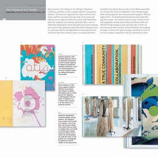 3
Each semester, Otis College of Art + Design in Pasadena,
California, publishes a course catalog targeted to prospective
students. The books are organized into major sections: front
matter, used for conceptual messages that set the visual and
editorial tone of respective editions; a section with information
about the academic year, housing, and student life; a series of
subsections detailing the various disciplines and course curricula;
and a section with application and tuition forms.Among sections
in a particular edition, strikingly different visual and structural
treatments have been created to weave recurring information
1, 4,5
Stylized typefaces with
scriptlike ligatures and lin-
ear geometric decoration
provide enough edginess
to appeal to prospective
students looking for a cool
"art school experience,"
but don't alienate readers
by making information
inaccessible.
1,3. 5, 6
The a reference of the
covers appears inside in
different incarnations
from edition to edition,
alternately used as a back-
ground for diagrams,
in photographs with stu-
dents, or layered in as
a texture that connects
it to the content of a
particular section.
Numerous typographic
variations appear among
editions. The designers
have created a kit of parts,
so to speak-a set of sty-
listic and structural ideas
from which they can draw
as needed. Here, two kinds
of vertical type arrange-
ments are shown. One is
used as an overall graphic
(2), while the other is inte-
grated into a photograph
to repeat the vertical
rhythm of the dress forms.
2
1&1
~
1&1
-
~
~
1
• a:
I ~
~
f ~
J
it
1&1
Q
4
I
seamlessly into layouts that can vary in each edition; essentially,
a kit of parts that can be reconfigured to reuse existing images
while making space for new ones as semesters progress. Within a
single section- the departmental descriptions and course offer-
ings, for example- the structure may be simple:a block of color
with paragraphs reading horizontally and callouts within text
effected through changes in type style and color. In other sec-
tions featuring student work in various disciplines, the breaking
of images in vertical bars, grids of images, and blocks of color cre-
ate more complex compositions that are experiential in focus.
>-
I- ...
- Z
Z g
0
:::> :1:
~ ~ -
~
~
~ ffi a: •
O ~
Z
U
e
W :> ~~
If => ~
::tl
a:!
IJ
II t- el
I
Os
!I
« ~
• U :z
 